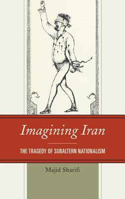 Imagining Iran: The Tragedy of Subaltern Nationalism - Sharifi, Majid