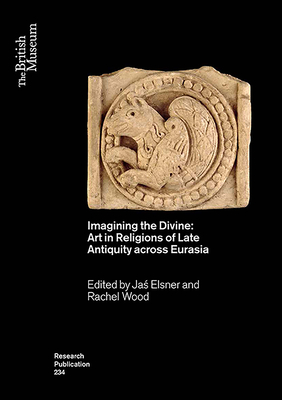 Imagining the Divine: Art in Religions of Late Antiquity across Eurasia - Elsner, Jas (Editor), and Wood, Rachel (Editor)