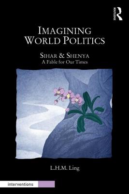 Imagining World Politics: Sihar & Shenya, A Fable for Our Times - Ling, L.H.M.