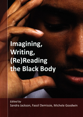 Imagining, Writing, (Re)Reading the Black Body - Jackson, Sandra (Editor), and Demissie, Fassil (Editor), and Goodwin, Michele (Editor)