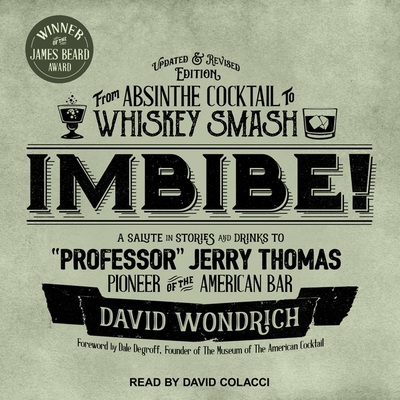 Imbibe! Updated and Revised Edition: From Absinthe Cocktail to Whiskey Smash, a Salute in Stories and Drinks to Professor Jerry Thomas, Pioneer of the American Bar - Wondrich, David, and Degroff, Dale (Foreword by), and Colacci, David (Read by)