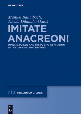 Imitate Anacreon!: Mimesis, Poiesis and the Poetic Inspiration in the Carmina Anacreontea - Baumbach, Manuel (Editor), and Dmmler, Nicola (Editor)