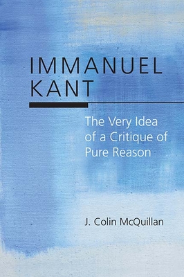 Immanuel Kant: The Very Idea of a Critique of Pure Reason - McQuillan, J Colin
