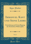 Immanuel Kant Und Seine Lehre, Vol. 1: Entstehung Und Grundlegung Der Kritischen Philosophie (Classic Reprint)