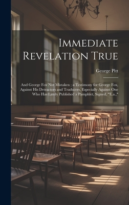 Immediate Revelation True: And George Fox Not Mistaken; a Testimony for George Fox, Against His Detractors and Traducers, Especially Against One Who Has Lately Published a Pamphlet, Signed, "E.a.," - Pitt, George