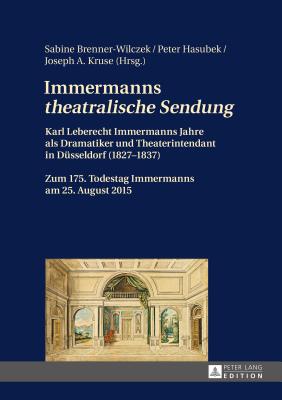 Immermanns Theatralische Sendung?: Karl Leberecht Immermanns Jahre ALS Dramatiker Und Theaterintendant in Duesseldorf (1827-1837) - Zum 175. Todestag Immermanns Am 25. August 2015 - Brenner-Wilczek, Sabine (Editor), and Hasubek, Peter (Editor), and Kruse, Joseph A (Editor)