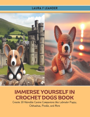 Immerse Yourself in Crochet Dogs Book: Create 10 Adorable Canine Companions like Labrador Puppy, Chihuahua, Poodle, and More - Leander, Laura F