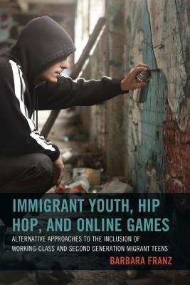 Immigrant Youth, Hip Hop, and Online Games: Alternative Approaches to the Inclusion of Working-Class and Second Generation Migrant Teens - Franz, Barbara, and Gtzenbrucker, Gerit (Contributions by), and Kayali, Fares (Contributions by)