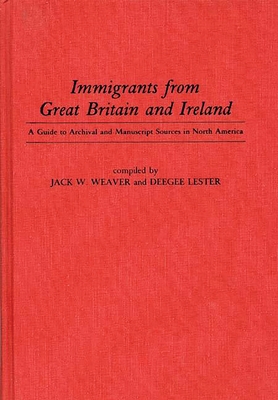 Immigrants from Great Britain and Ireland: A Guide to Archival and Manuscript Sources in North America - Weaver, Jack W, and Lester, Doris, and Lester, Dee Gee (Compiled by)