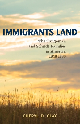 Immigrants Land: The Tangeman and Schiedt Families in America 1848-1880 - Clay, Cheryl