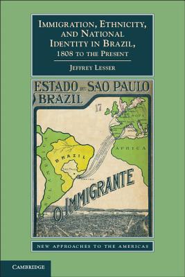 Immigration, Ethnicity, and National Identity in Brazil, 1808 to the Present - Lesser, Jeffrey