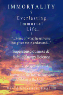 Immortality...?: Everlasting Immortal Life...? ...Some of What the Universe Has Given Me to Understand...- Superconsciousness & Subtle Energy Science - Divine Metaphysics 104 - Handbook of the Infinite, Immortal Children of the Light...