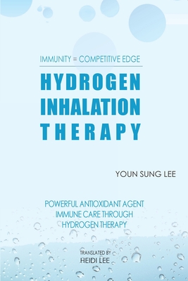 Immunity=Competitive Edge Hydrogen Inhalation Therapy: Powerful Antioxidant Agent Hydrogen Inhalation Therapy - Lee, Sung Youn (Translated by), and Caudle, Melissa (Editor), and Lee, Youn Sung J