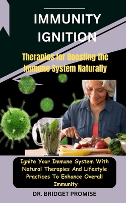 Immunity Ignition: Therapies for Boosting the Immune System Naturally: Ignite Your Immune System With Natural Therapies And Lifestyle Practices To Enhance Overall Immunity - Promise, Bridget, Dr.