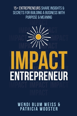 Impact Entrepreneur: 15 Entrepreneurs Share Their Insights & Secrets For Building A Business With Purpose & Meanings - Blum Weiss, Wendi, and Wooster, Patricia