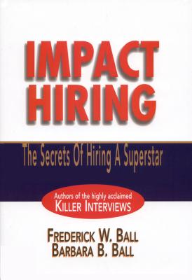 Impact Hiring: The Secrets of Hiring a Superstar - Ball, Frederick W, and Ball, Barbara B