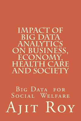 Impact of Big Data Analytics on Business, Economy, Health Care and Society: Impact on Society - Roy, Ajit Kumar