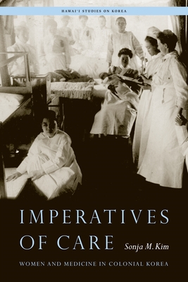 Imperatives of Care: Women and Medicine in Colonial Korea - Kim, Sonja M