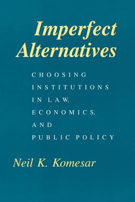 Imperfect Alternatives: Choosing Institutions in Law, Economics, and Public Policy - Komesar, Neil K