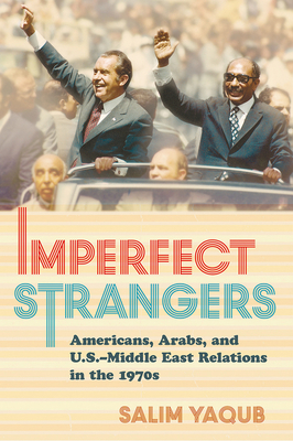 Imperfect Strangers: Americans, Arabs, and U.S.-Middle East Relations in the 1970s - Yaqub, Salim