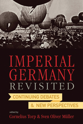 Imperial Germany Revisited: Continuing Debates and New Perspectives - Mller, Sven Oliver (Editor), and Torp, Cornelius (Editor)