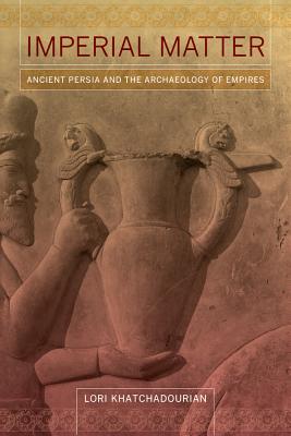 Imperial Matter: Ancient Persia and the Archaeology of Empires - Khatchadourian, Lori