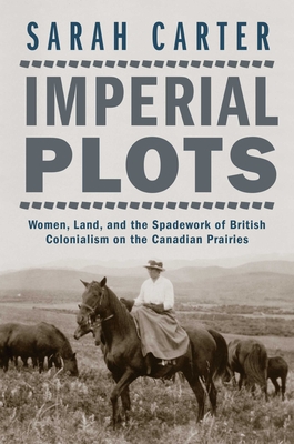 Imperial Plots: Women, Land, and the Spadework of British Colonialism on the Canadian Prairies - Carter, Sarah, Professor