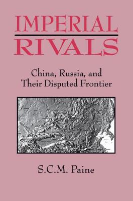 Imperial Rivals: China, Russia and Their Disputed Frontier - Paine, Sarah C.M.