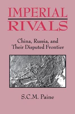 Imperial Rivals: China, Russia and Their Disputed Frontier - Paine, Sarah C.M.