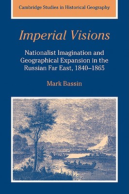Imperial Visions: Nationalist Imagination and Geographical Expansion in the Russian Far East, 1840-1865 - Bassin, Mark