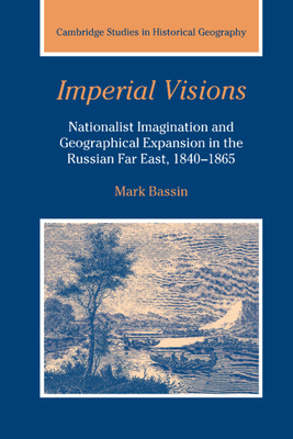 Imperial Visions: Nationalist Imagination and Geographical Expansion in the Russian Far East, 1840-1865 - Bassin, Mark