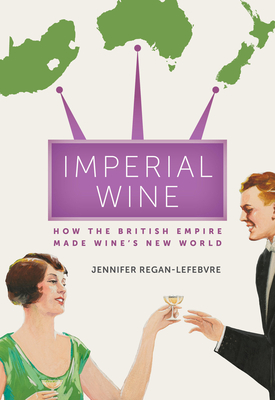Imperial Wine: How the British Empire Made Wine's New World - Regan-Lefebvre, Jennifer