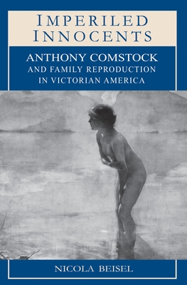 Imperiled Innocents: Anthony Comstock and Family Reproduction in Victorian America - Beisel, Nicola Kay