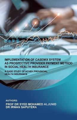 Implementation of Casemix System as Prospective Provider Payment Method in Social Health Insurance: a Case Study of Acheh Provincial Health Insurance - Aljunid, Dr., and Saputra, Irwan, Dr.