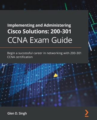 Implementing and Administering Cisco Solutions: 200-301 CCNA Exam Guide: Begin a successful career in networking with CCNA 200-301 certification - Singh, Glen D.