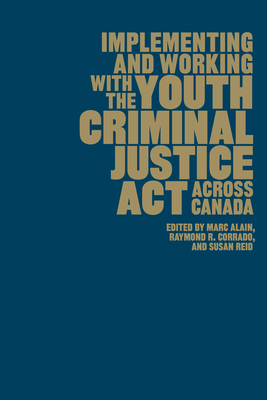 Implementing and Working with the Youth Criminal Justice ACT Across Canada - Alain, Marc (Editor), and Corrado, Raymond R (Editor), and Reid, Susan (Editor)