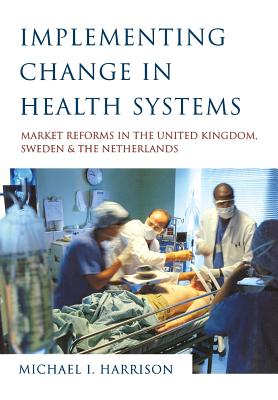 Implementing Change in Health Systems: Market Reforms in the United Kingdom, Sweden and the Netherlands - Harrison, Michael I