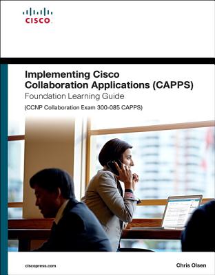 Implementing Cisco Collaboration Applications (Capps) Foundation Learning Guide (CCNP Collaboration Exam 300-085 Capps) - Olsen, Chris