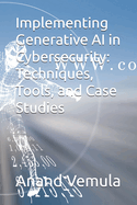 Implementing Generative AI in Cybersecurity: Techniques, Tools, and Case Studies