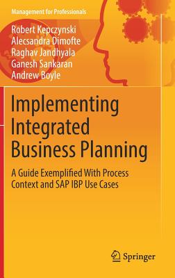 Implementing Integrated Business Planning: A Guide Exemplified with Process Context and SAP IBP Use Cases - Kepczynski, Robert, and Dimofte, Alecsandra, and Jandhyala, Raghav