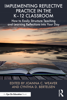 Implementing Reflective Practice in the K-12 Classroom: How to Easily Structure Teaching and Learning Reflections Into Your Day - Weaver, Joanna C (Editor), and Bertelsen, Cynthia D (Editor)