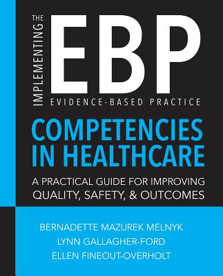 Implementing the Evidence-Based Practice (EBP) Competencies in Healthcare: A Practical Guide for Improving Quality, Safety, & Outcomes - Melnyk, Bernadette, and Gallagher-Ford, Lynn, and Fineout-Overholt, Ellen