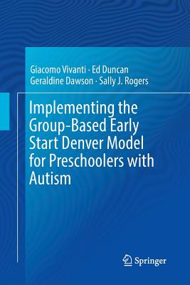 Implementing the Group-Based Early Start Denver Model for Preschoolers with Autism - Vivanti, Giacomo, and Duncan, Ed, and Dawson, Geraldine, PhD