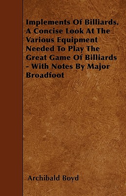 Implements of Billiards. a Concise Look at the Various Equipment Needed to Play the Great Game of Billiards - With Notes by Major Broadfoot - Boyd, Archibald