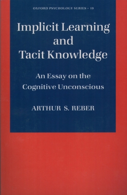 Implicit Learning and Tacit Knowledge: An Essay on the Cognitive Unconscious - Reber, Arthur S