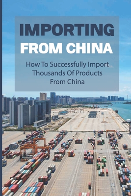 Importing From China: How To Successfully Import Thousands Of Products From China: How To Import Successfully And Profitably - Budish, Anthony