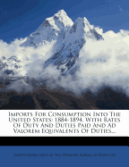 Imports for Consumption Into the United States: 1884-1894. with Rates of Duty and Duties Paid and Ad Valorem Equivalents of Duties