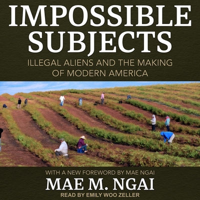 Impossible Subjects: Illegal Aliens and the Making of Modern America - Zeller, Emily Woo (Read by), and Ngai, Mae M