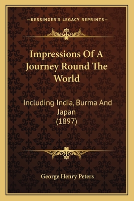 Impressions of a Journey Round the World: Including India, Burma and Japan (1897) - Peters, George Henry