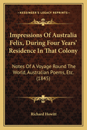 Impressions Of Australia Felix, During Four Years' Residence In That Colony: Notes Of A Voyage Round The World, Australian Poems, Etc. (1845)